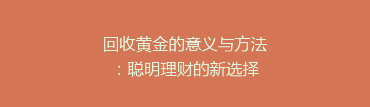 回收黄金的意义与方法：聪明理财的新选择