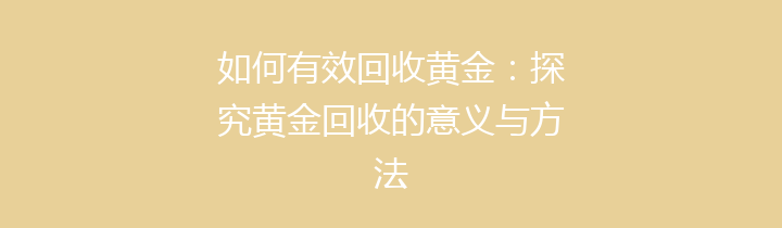 如何有效回收黄金：探究黄金回收的意义与方法