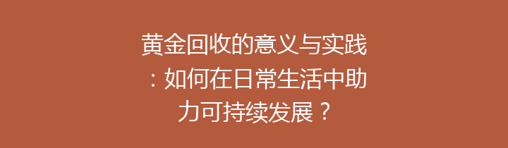 黄金回收的意义与实践：如何在日常生活中助力可持续发展？