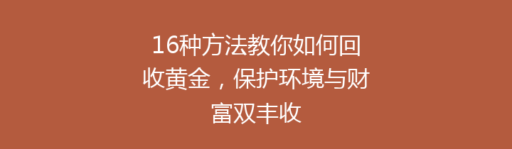 16种方法教你如何回收黄金，保护环境与财富双丰收