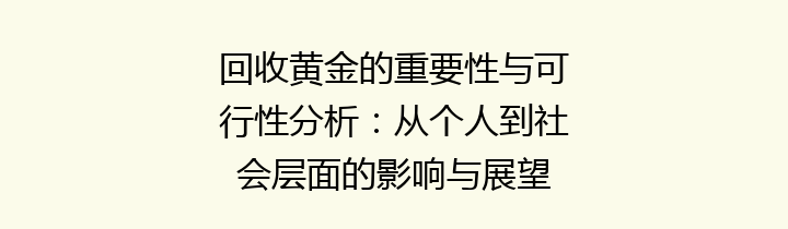 回收黄金的重要性与可行性分析：从个人到社会层面的影响与展望