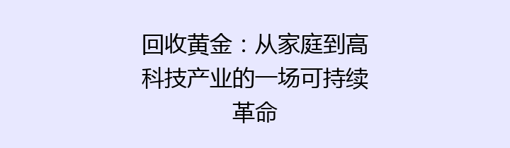 回收黄金：从家庭到高科技产业的一场可持续革命