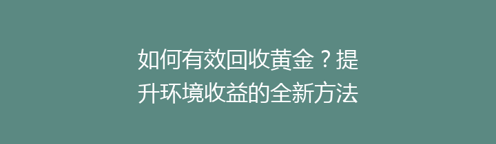 如何有效回收黄金？提升环境收益的全新方法