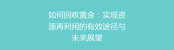 如何回收黄金：实现资源再利用的有效途径与未来展望