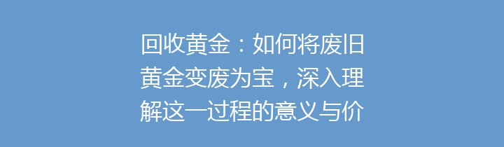 回收黄金：如何将废旧黄金变废为宝，深入理解这一过程的意义与价值