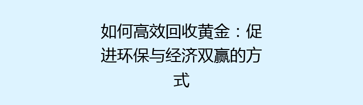 如何高效回收黄金：促进环保与经济双赢的方式