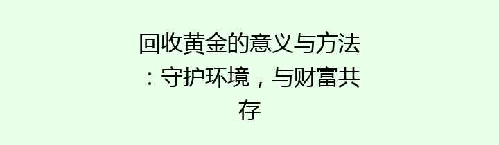 回收黄金的意义与方法：守护环境，与财富共存