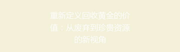 重新定义回收黄金的价值：从废弃到珍贵资源的新视角