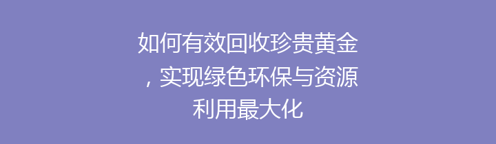 如何有效回收珍贵黄金，实现绿色环保与资源利用最大化