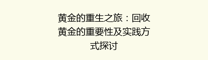 黄金的重生之旅：回收黄金的重要性及实践方式探讨