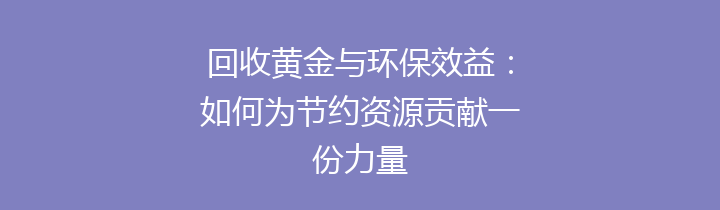 回收黄金与环保效益：如何为节约资源贡献一份力量