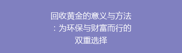 回收黄金的意义与方法：为环保与财富而行的双重选择