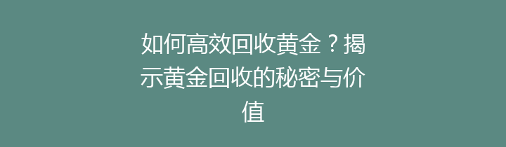 如何高效回收黄金？揭示黄金回收的秘密与价值