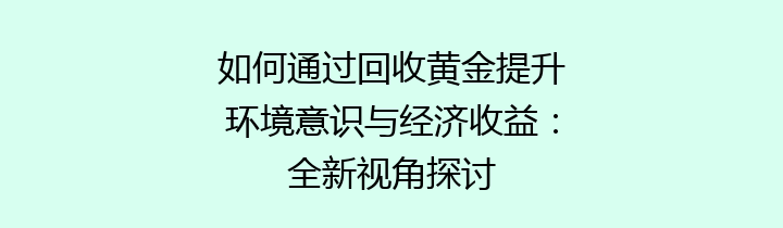 如何通过回收黄金提升环境意识与经济收益：全新视角探讨