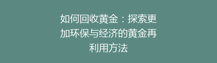 如何回收黄金：探索更加环保与经济的黄金再利用方法