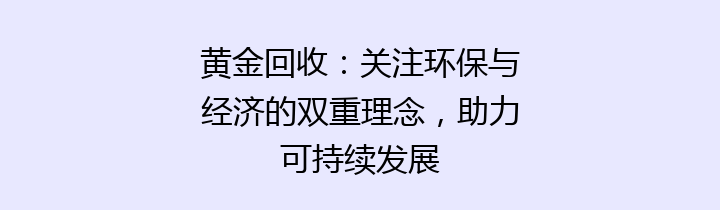 黄金回收：关注环保与经济的双重理念，助力可持续发展