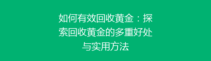 如何有效回收黄金：探索回收黄金的多重好处与实用方法