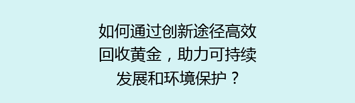 如何通过创新途径高效回收黄金，助力可持续发展和环境保护？