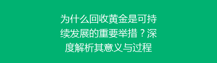 为什么回收黄金是可持续发展的重要举措？深度解析其意义与过程