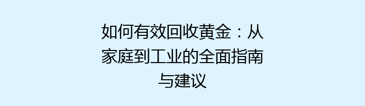 如何有效回收黄金：从家庭到工业的全面指南与建议