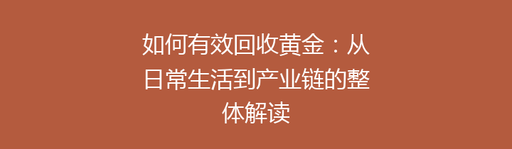 如何有效回收黄金：从日常生活到产业链的整体解读