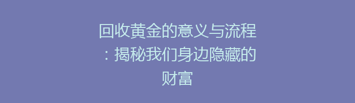 回收黄金的意义与流程：揭秘我们身边隐藏的财富