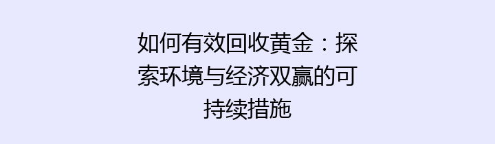 如何有效回收黄金：探索环境与经济双赢的可持续措施