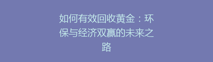 如何有效回收黄金：环保与经济双赢的未来之路