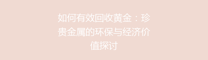 如何有效回收黄金：珍贵金属的环保与经济价值探讨