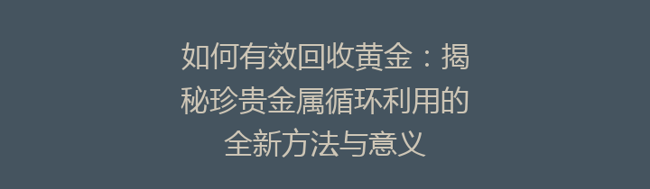 如何有效回收黄金：揭秘珍贵金属循环利用的全新方法与意义