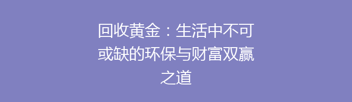 回收黄金：生活中不可或缺的环保与财富双赢之道