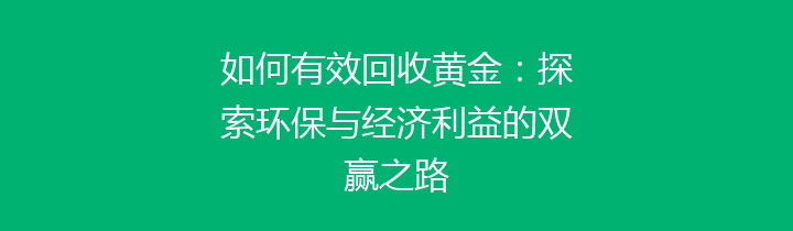 如何有效回收黄金：探索环保与经济利益的双赢之路