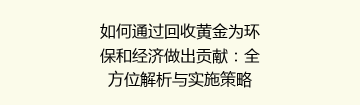 如何通过回收黄金为环保和经济做出贡献：全方位解析与实施策略