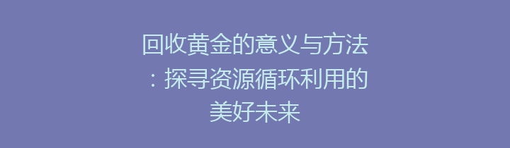 回收黄金的意义与方法：探寻资源循环利用的美好未来