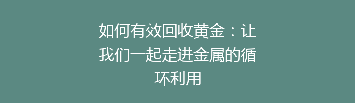 如何有效回收黄金：让我们一起走进金属的循环利用