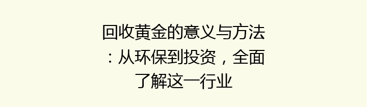 回收黄金的意义与方法：从环保到投资，全面了解这一行业