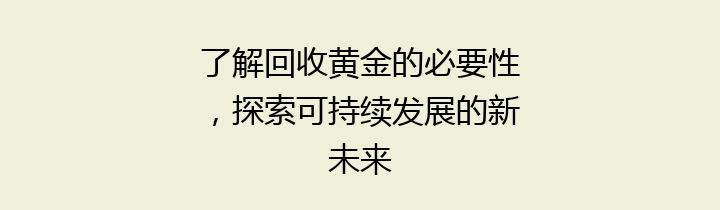 了解回收黄金的必要性，探索可持续发展的新未来