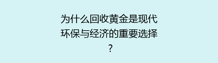 为什么回收黄金是现代环保与经济的重要选择？