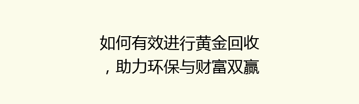 如何有效进行黄金回收，助力环保与财富双赢