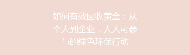 如何有效回收黄金：从个人到企业，人人可参与的绿色环保行动