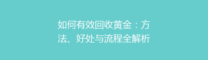 如何有效回收黄金：方法、好处与流程全解析