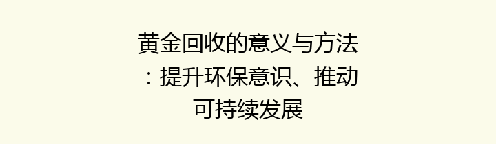 黄金回收的意义与方法：提升环保意识、推动可持续发展