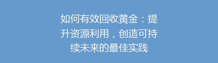 如何有效回收黄金：提升资源利用，创造可持续未来的最佳实践