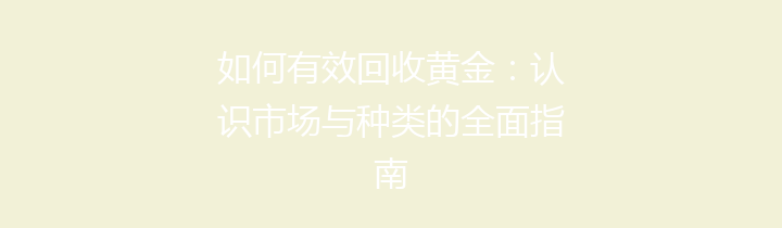 如何有效回收黄金：认识市场与种类的全面指南