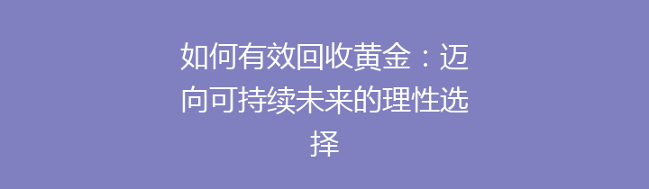 如何有效回收黄金：迈向可持续未来的理性选择