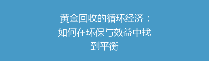 黄金回收的循环经济：如何在环保与效益中找到平衡