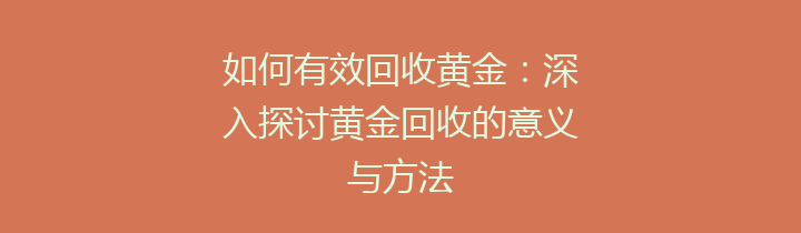 如何有效回收黄金：深入探讨黄金回收的意义与方法