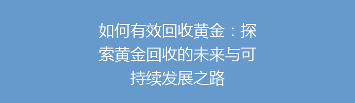 如何有效回收黄金：探索黄金回收的未来与可持续发展之路