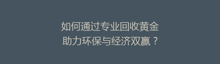 如何通过专业回收黄金助力环保与经济双赢？