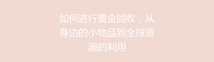 如何进行黄金回收，从身边的小物品到全球资源的利用